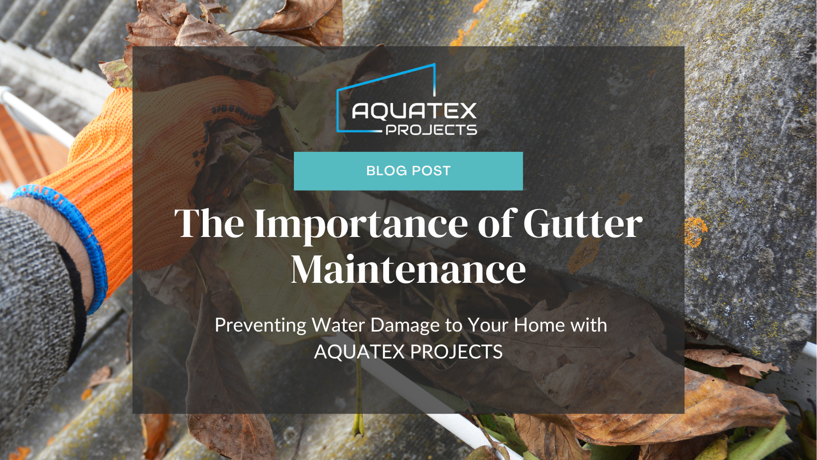 The Importance of Gutter Maintenance: Preventing Water Damage to Your Home with AQUATEX PROJECTS